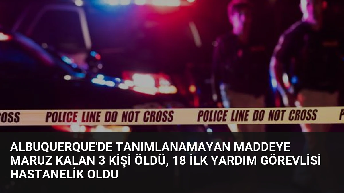 Albuquerque’de Tanımlanamayan Maddeye Maruz Kalan 3 Kişi Öldü, 18 İlk Yardım Görevlisi Hastanelik Oldu