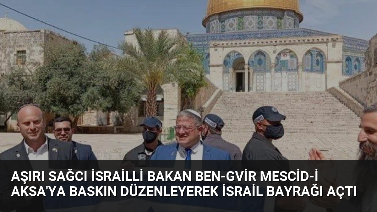 Aşırı sağcı İsrailli Bakan Ben-Gvir Mescid-i Aksa’ya baskın düzenleyerek İsrail bayrağı açtı