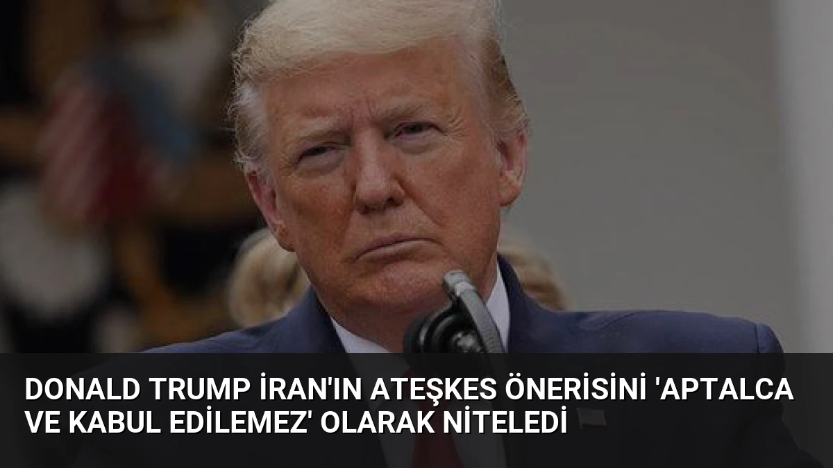 Donald Trump İran’ın Ateşkes Önerisini ‘Aptalca ve Kabul Edilemez’ Olarak Niteledi