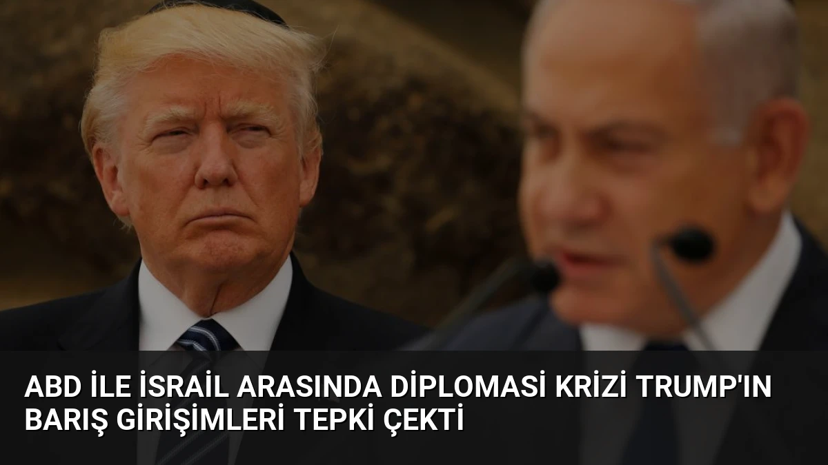 ABD ile İsrail Arasında Diplomasi Krizi Trump’ın Barış Girişimleri Tepki Çekti