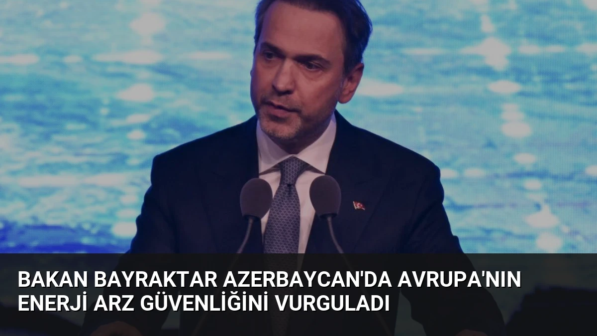 Bakan Bayraktar Azerbaycan’da Avrupa’nın Enerji Arz Güvenliğini Vurguladı