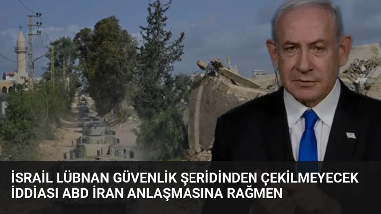 İsrail Lübnan Güvenlik Şeridinden Çekilmeyecek İddiası ABD İran Anlaşmasına Rağmen