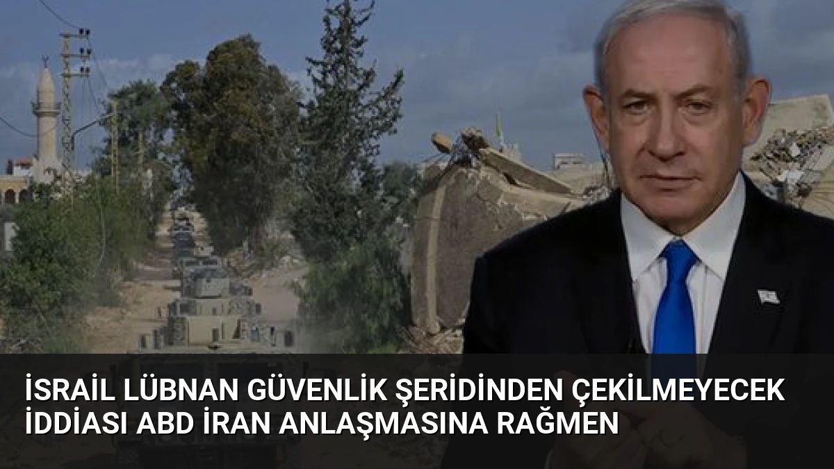 İsrail Lübnan Güvenlik Şeridinden Çekilmeyecek İddiası ABD İran Anlaşmasına Rağmen