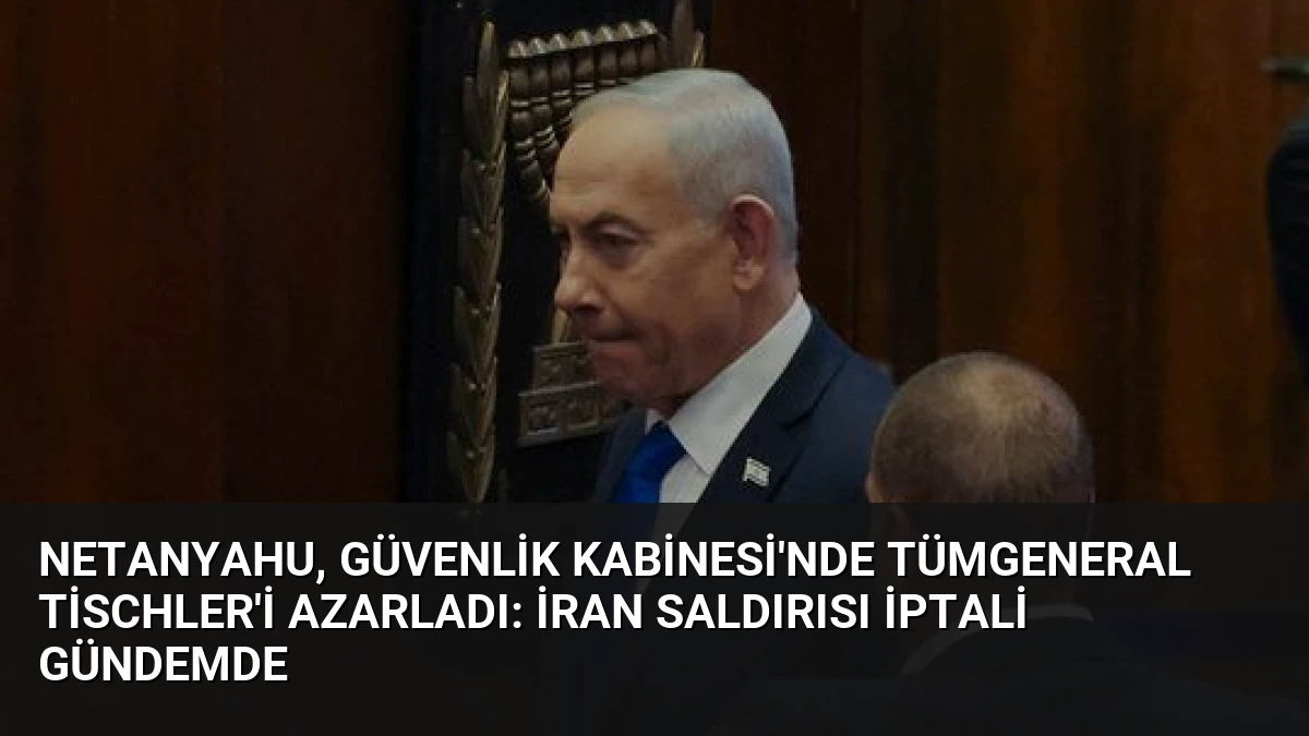 Netanyahu, Güvenlik Kabinesi’nde Tümgeneral Tischler’i Azarladı: İran Saldırısı İptali Gündemde