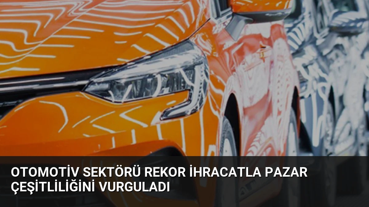 Otomotiv Sektörü Rekor İhracatla Pazar Çeşitliliğini Vurguladı