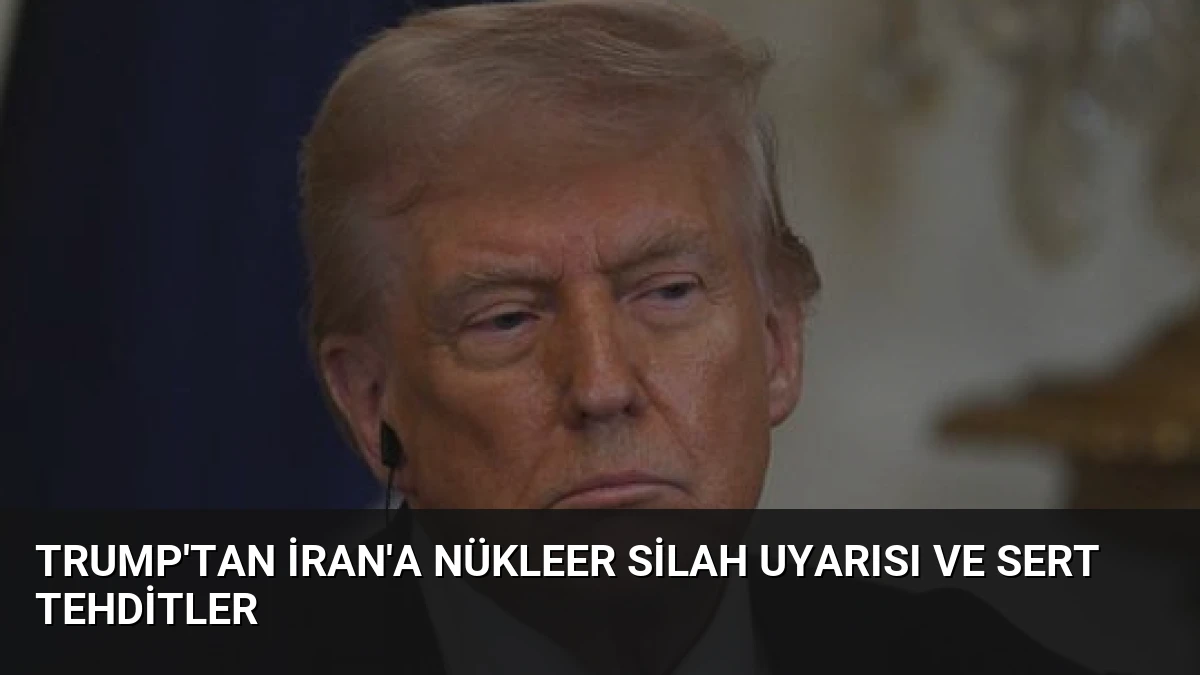 Trump’tan İran’a Nükleer Silah Uyarısı ve Sert Tehditler