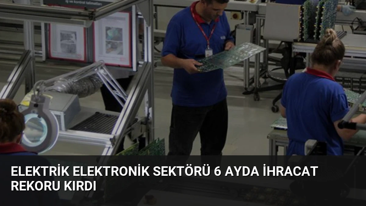 Elektrik Elektronik Sektörü 6 Ayda İhracat Rekoru Kırdı