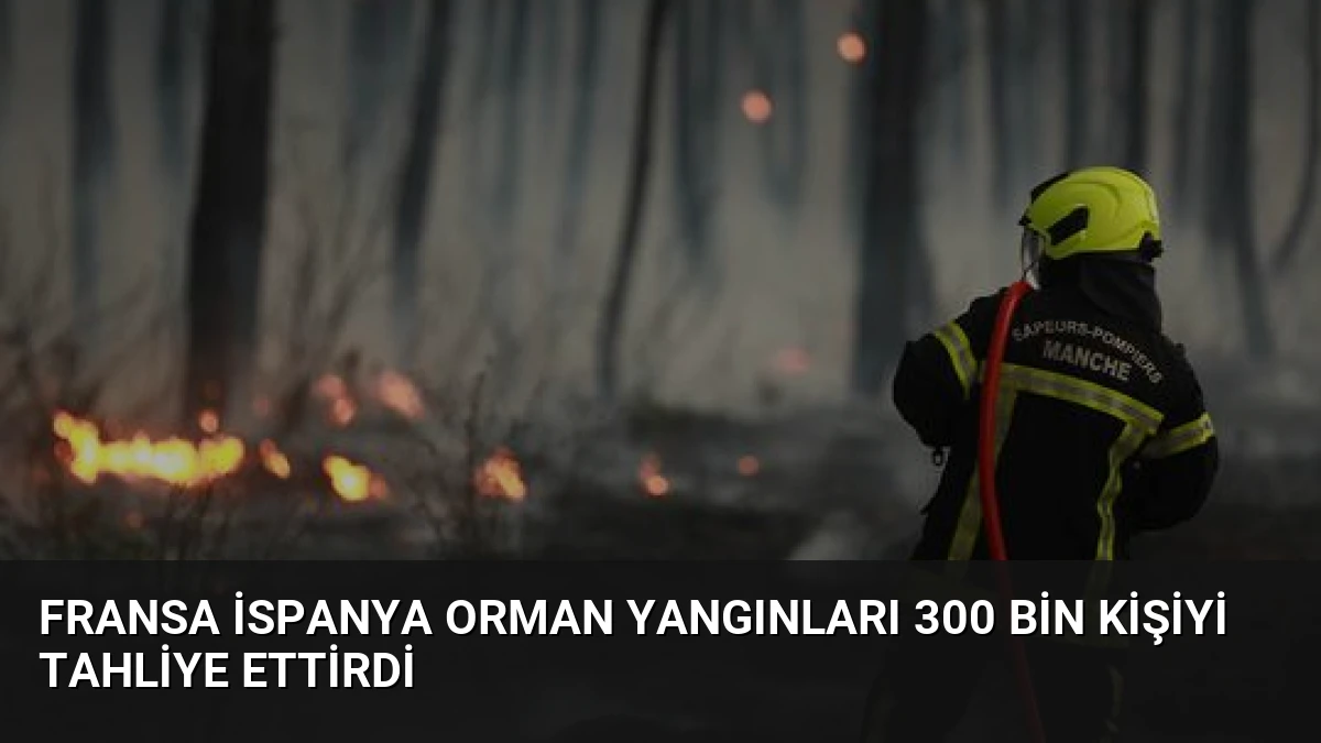 Fransa İspanya Orman Yangınları 300 Bin Kişiyi Tahliye Ettirdi