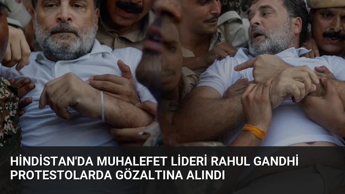 Hindistan’da Muhalefet Lideri Rahul Gandhi Protestolarda Gözaltına Alındı