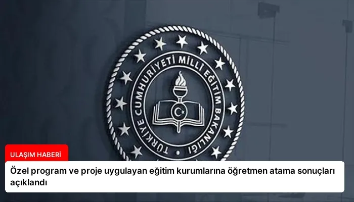 Özel program ve proje uygulayan eğitim kurumlarına öğretmen atama sonuçları açıklandı