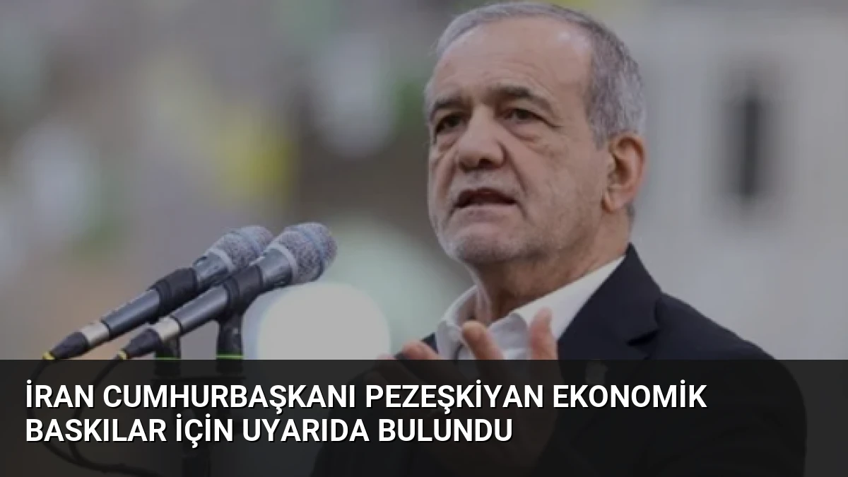 İran Cumhurbaşkanı Pezeşkiyan Ekonomik Baskılar İçin Uyarıda Bulundu