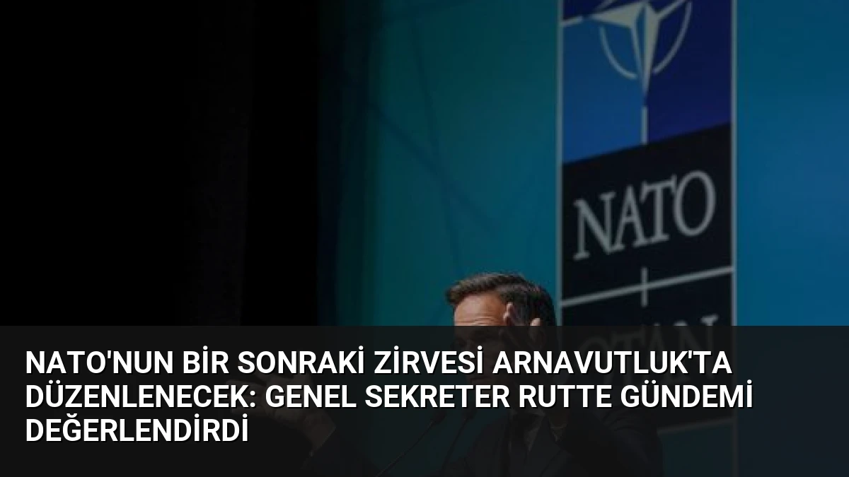 NATO’nun Bir Sonraki Zirvesi Arnavutluk’ta Düzenlenecek: Genel Sekreter Rutte Gündemi Değerlendirdi