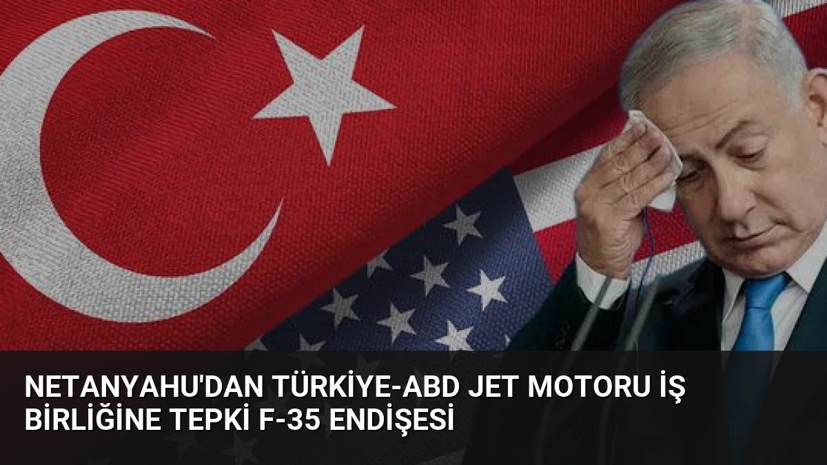 Netanyahu’dan Türkiye-ABD Jet Motoru İş Birliğine Tepki F-35 Endişesi