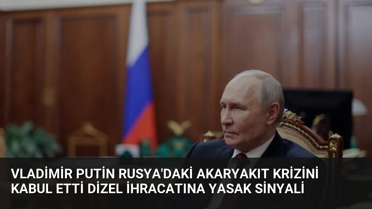 Vladimir Putin Rusya’daki akaryakıt krizini kabul etti dizel ihracatına yasak sinyali