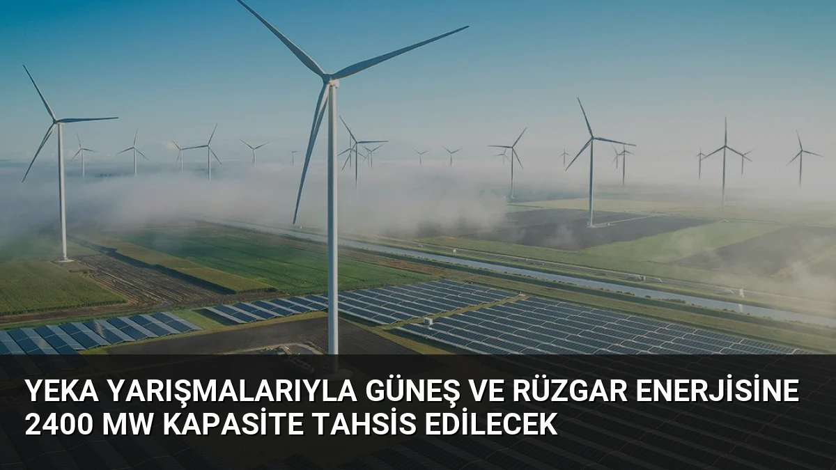 YEKA Yarışmalarıyla Güneş ve Rüzgar Enerjisine 2400 MW Kapasite Tahsis Edilecek