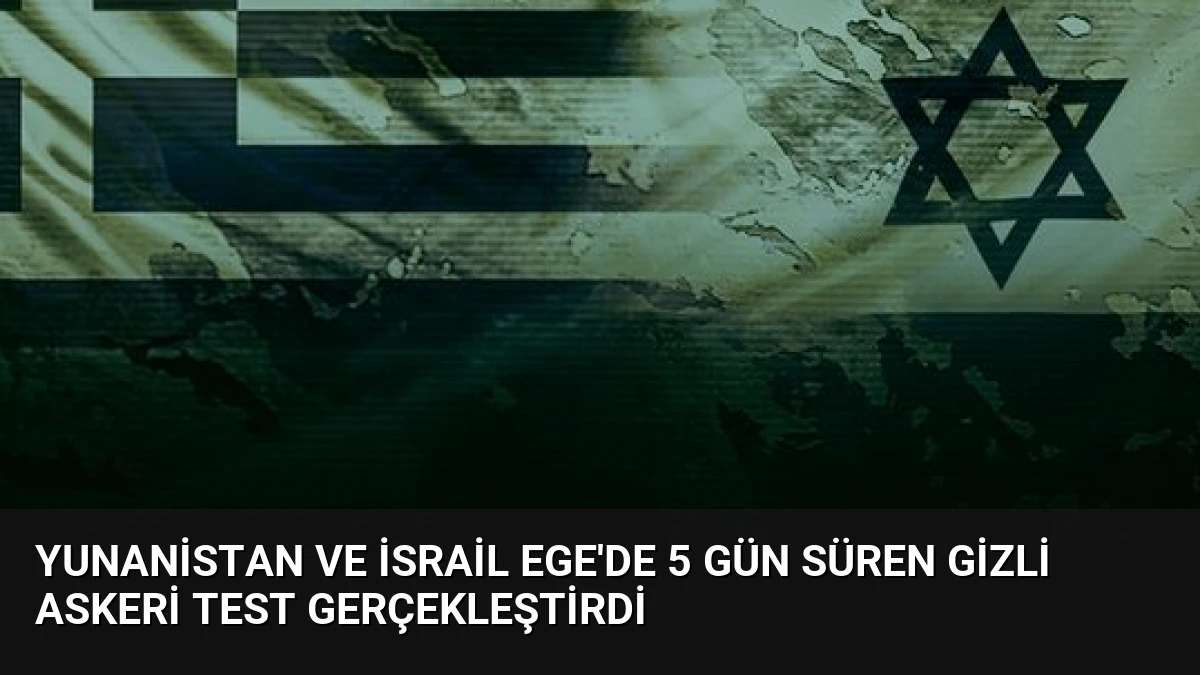 Yunanistan ve İsrail Ege’de 5 Gün Süren Gizli Askeri Test Gerçekleştirdi
