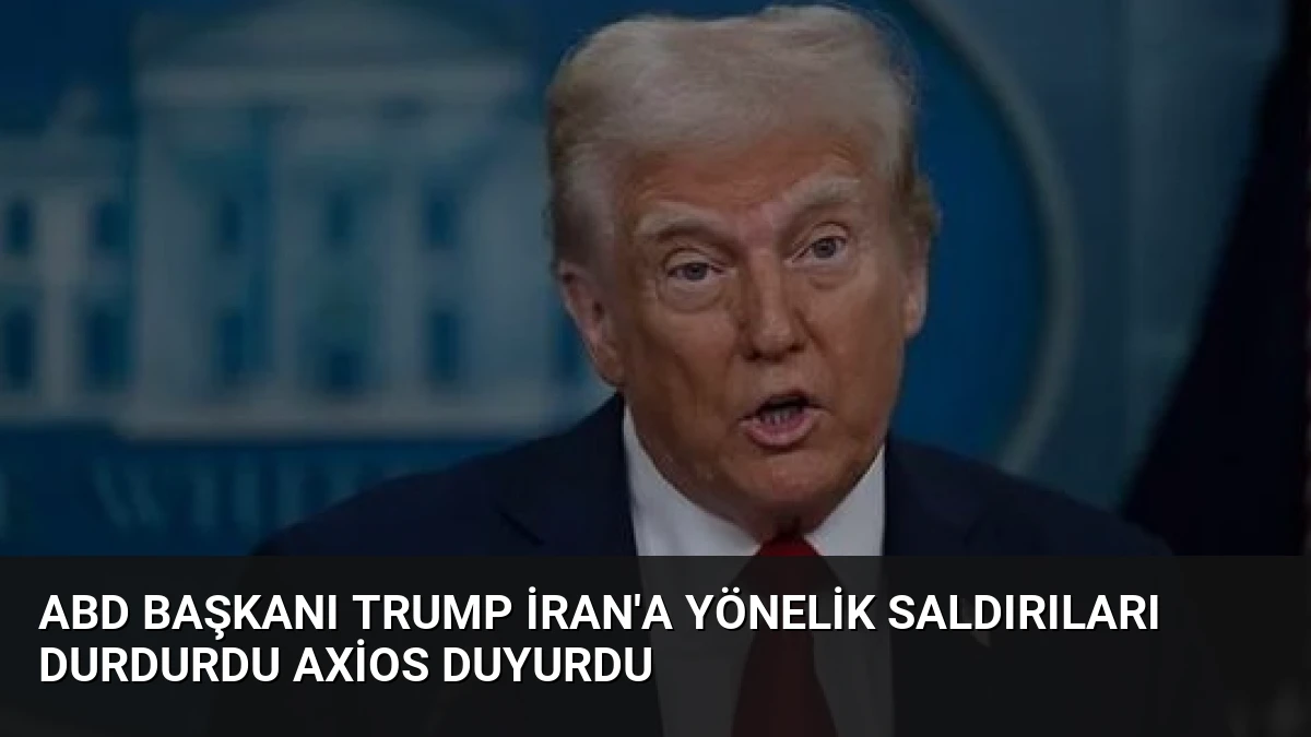 ABD Başkanı Trump İran’a Yönelik Saldırıları Durdurdu Axios Duyurdu