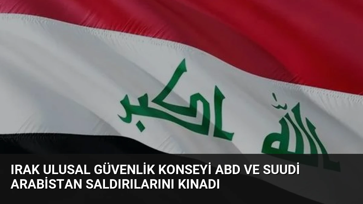 Irak Ulusal Güvenlik Konseyi ABD ve Suudi Arabistan Saldırılarını Kınadı
