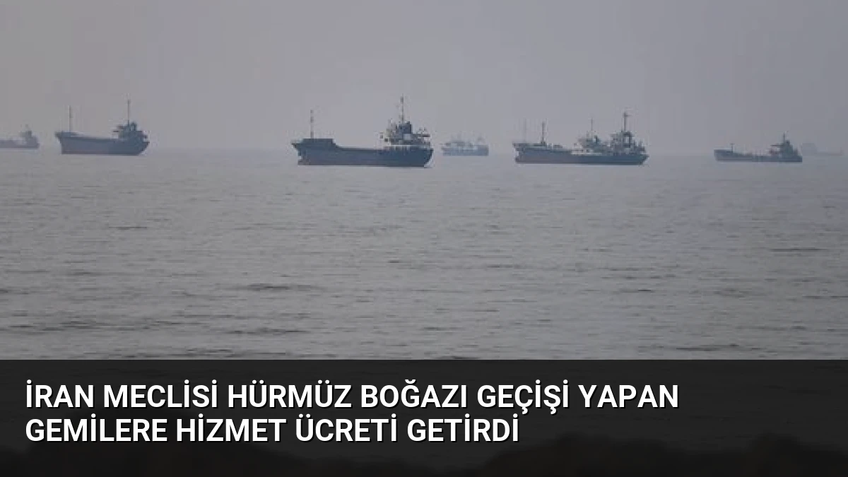 İran Meclisi Hürmüz Boğazı Geçişi Yapan Gemilere Hizmet Ücreti Getirdi