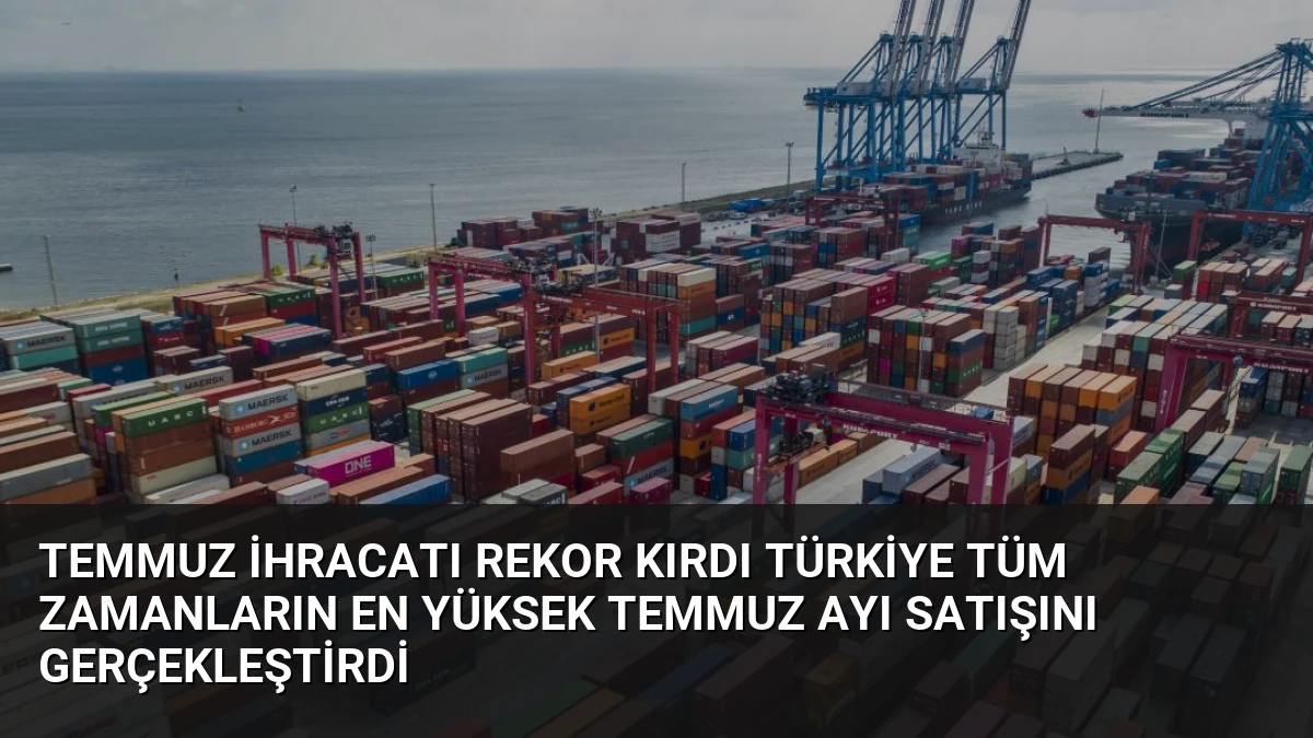 Temmuz İhracatı Rekor Kırdı Türkiye Tüm Zamanların En Yüksek Temmuz Ayı Satışını Gerçekleştirdi