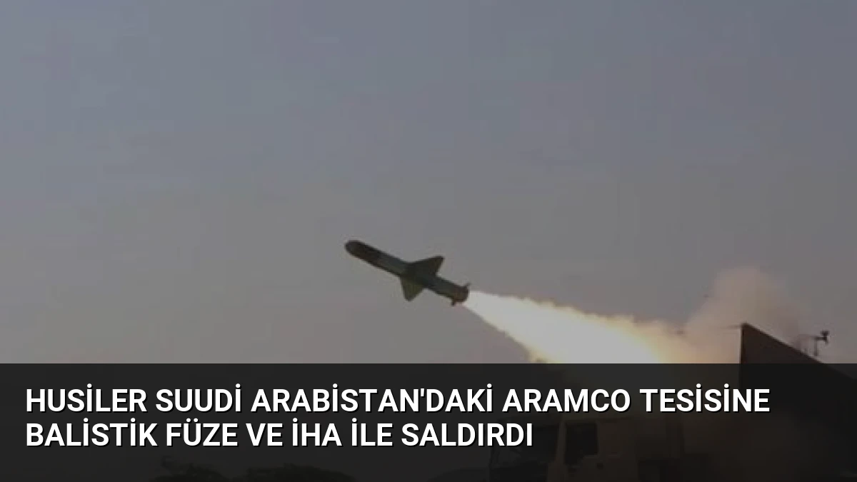 Husiler Suudi Arabistan’daki Aramco Tesisine Balistik Füze ve İHA ile Saldırdı