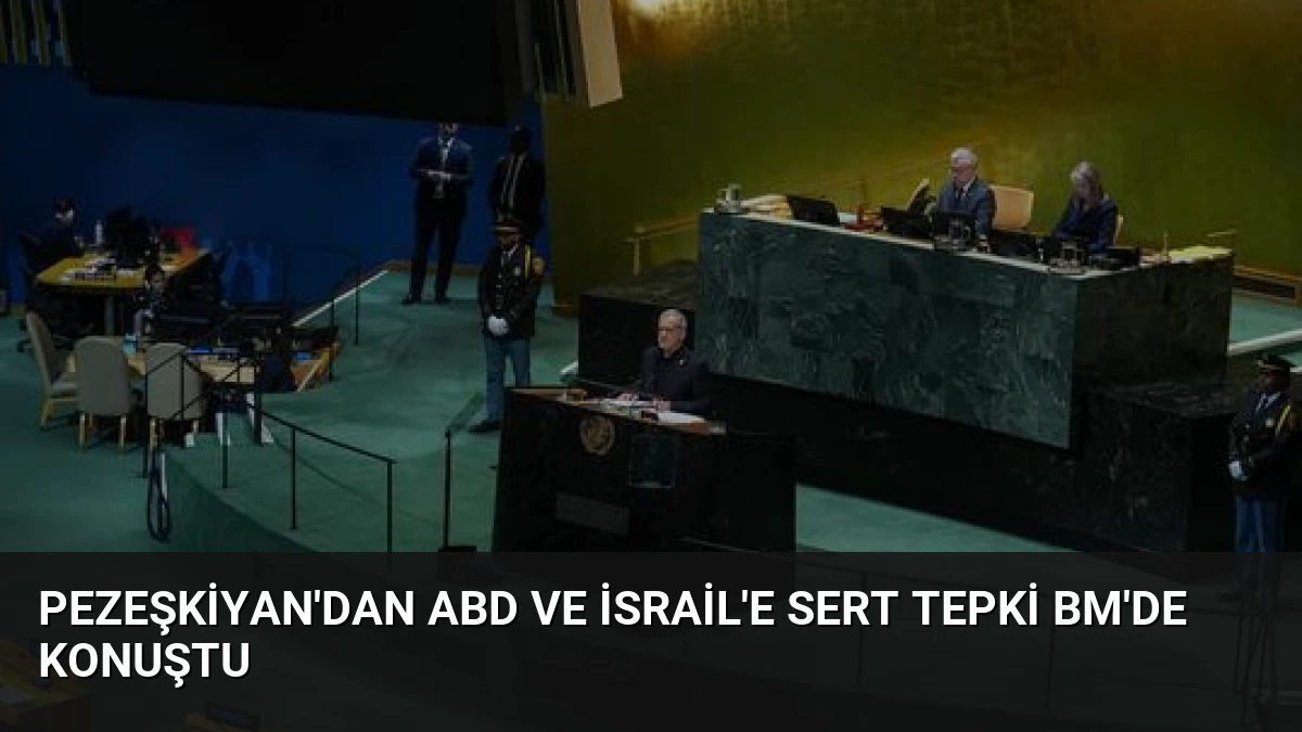 Pezeşkiyan’dan ABD ve İsrail’e Sert Tepki BM’de Konuştu