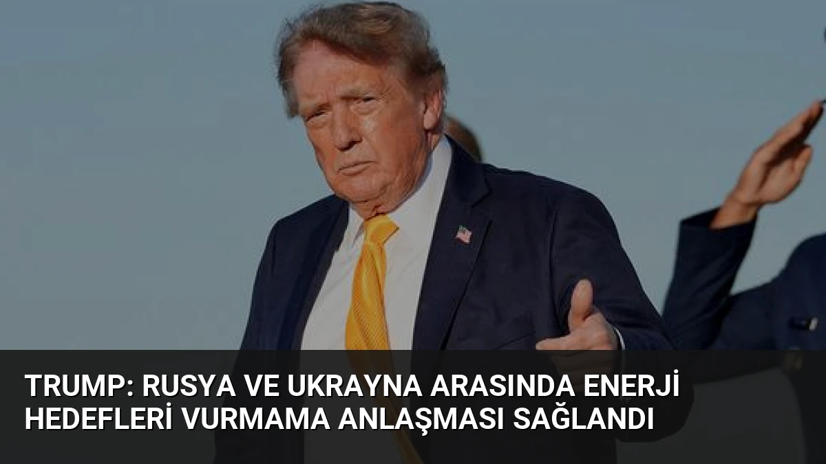Trump: Rusya ve Ukrayna Arasında Enerji Hedefleri Vurmama Anlaşması Sağlandı