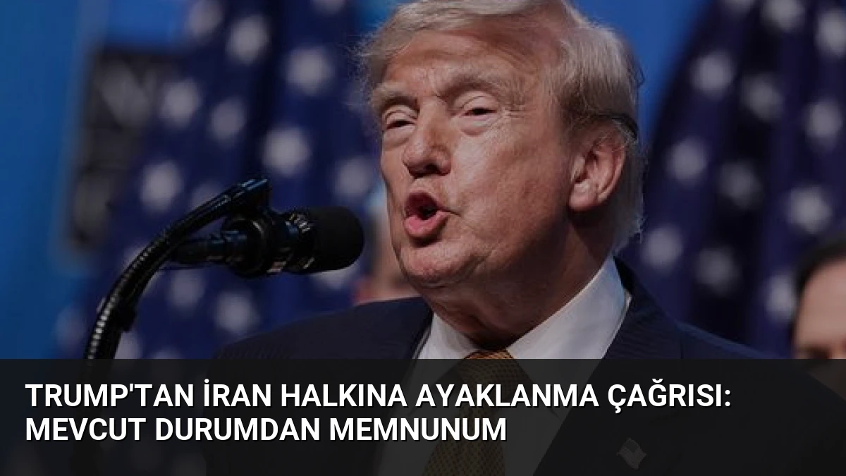 Trump’tan İran Halkına Ayaklanma Çağrısı: Mevcut Durumdan Memnunum