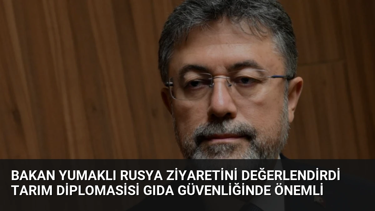 Bakan Yumaklı Rusya Ziyaretini Değerlendirdi Tarım Diplomasisi Gıda Güvenliğinde Önemli