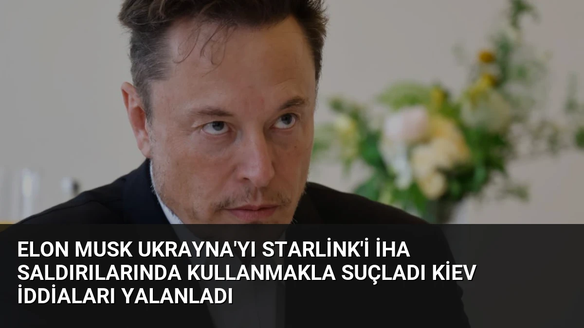 Elon Musk Ukrayna’yı Starlink’i İHA saldırılarında kullanmakla suçladı Kiev iddiaları yalanladı