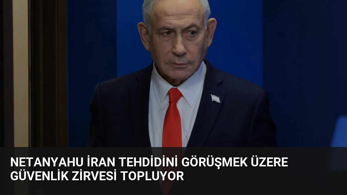 Netanyahu İran Tehdidini Görüşmek Üzere Güvenlik Zirvesi Topluyor