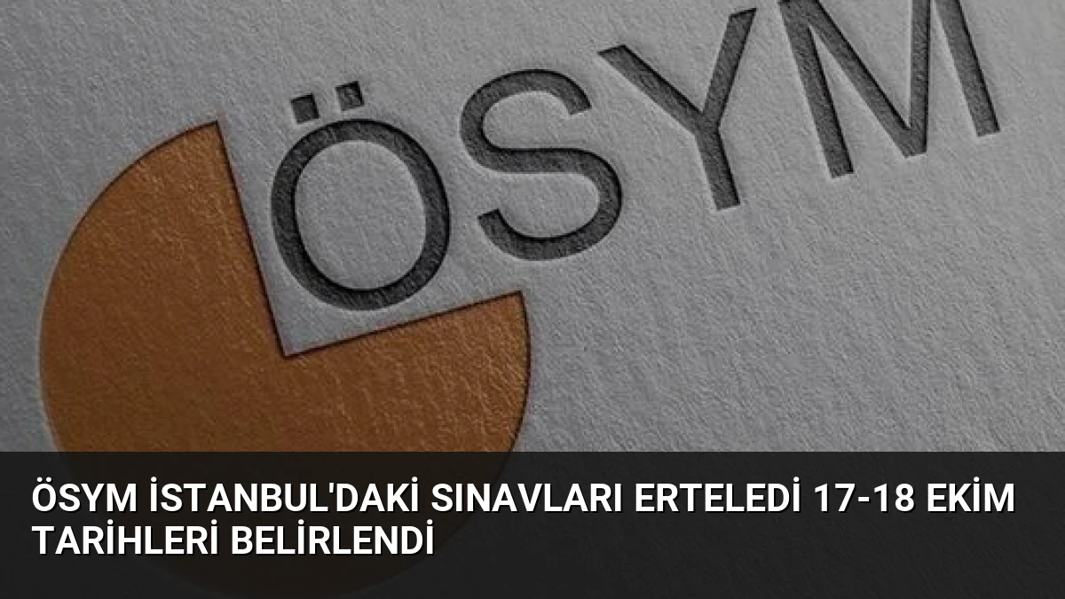 ÖSYM İstanbul’daki Sınavları Erteledi 17-18 Ekim Tarihleri Belirlendi