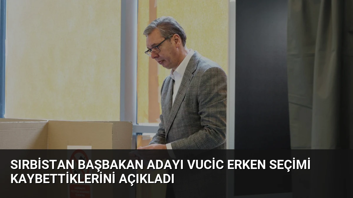 Sırbistan Başbakan Adayı Vucic Erken Seçimi Kaybettiklerini Açıkladı