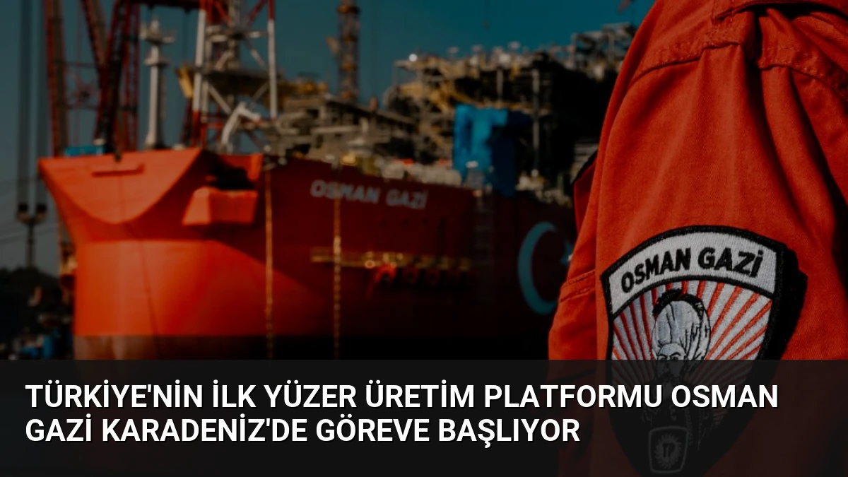 Türkiye’nin İlk Yüzer Üretim Platformu Osman Gazi Karadeniz’de Göreve Başlıyor